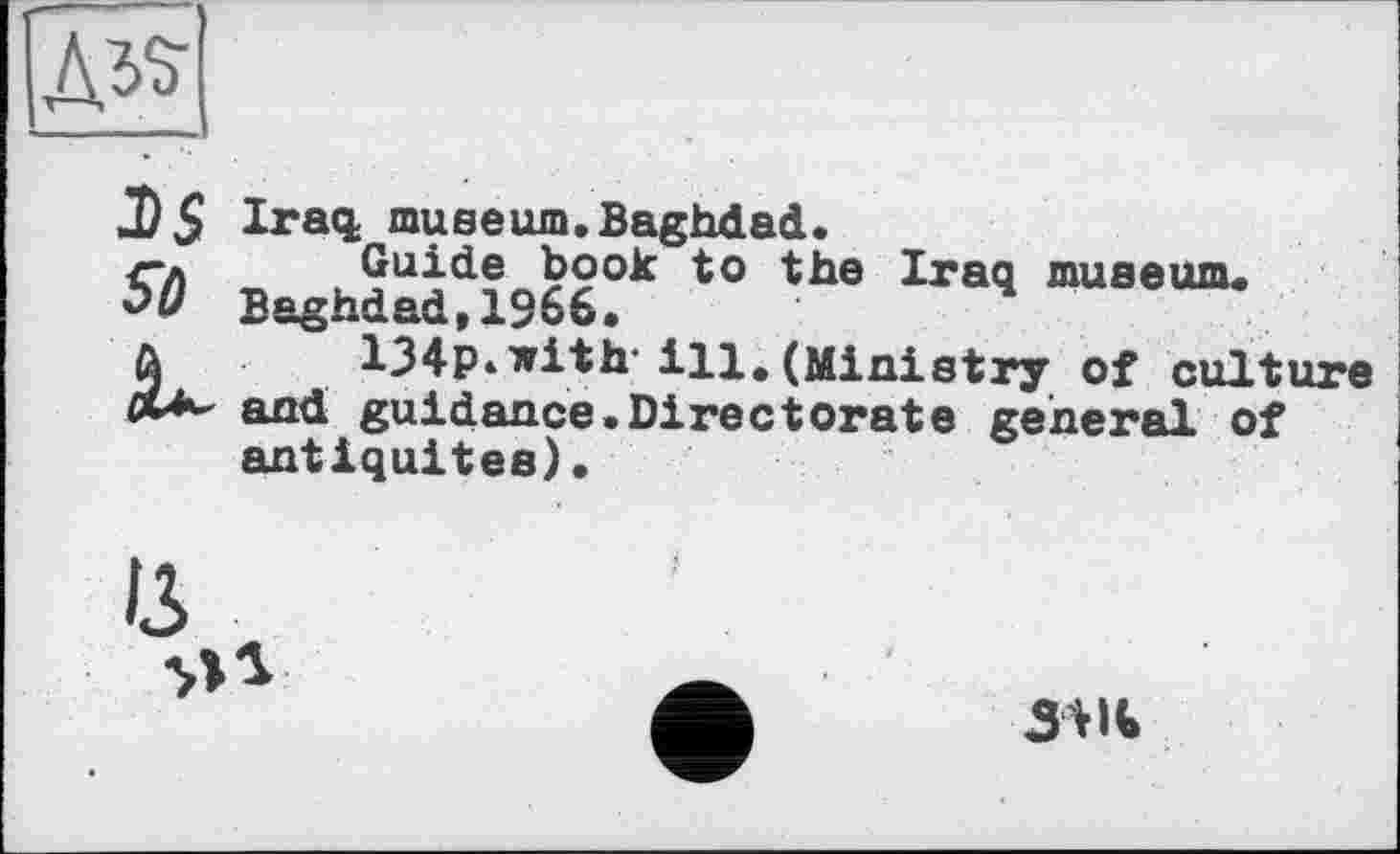 ﻿3$
Iraq; museum. Baghdad.
Guide book to the Iraq museum. Baghdad,1366.
134p» with' ІЦ. (Ministry of culture and guidance.Directorate general of antiquités).
